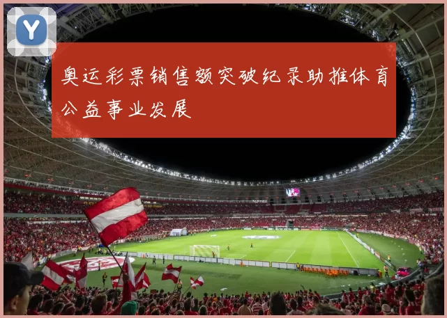 奥运彩票销售额突破纪录助推体育公益事业发展