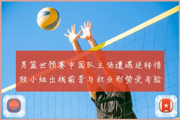 男篮世预赛中国队主场遭遇逆转惜败小组出线前景与积分形势受考验