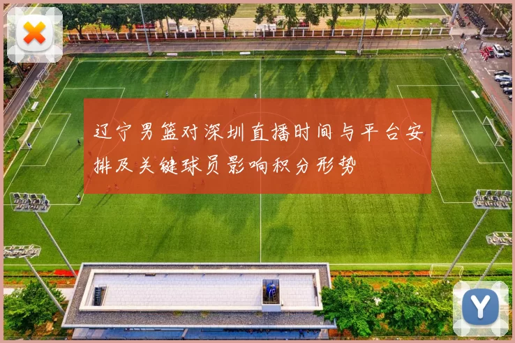 辽宁男篮对深圳直播时间与平台安排及关键球员影响积分形势