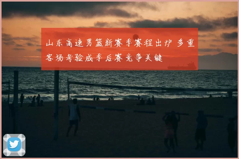 山东高速男篮新赛季赛程出炉 多重客场考验成季后赛竞争关键