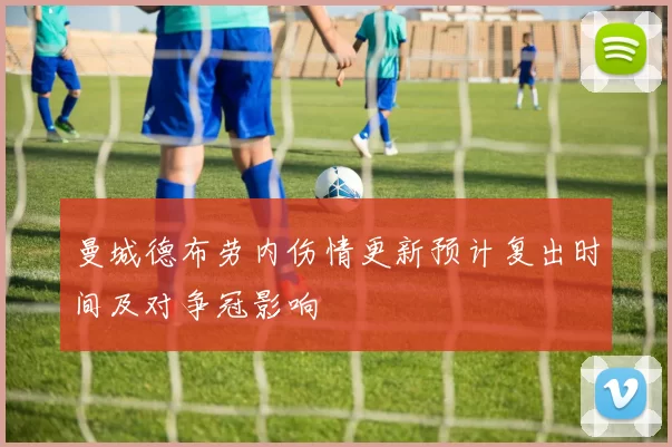 曼城德布劳内伤情更新预计复出时间及对争冠影响