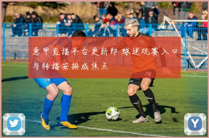 意甲直播平台更新即 球迷观赛入口与转播安排成焦点