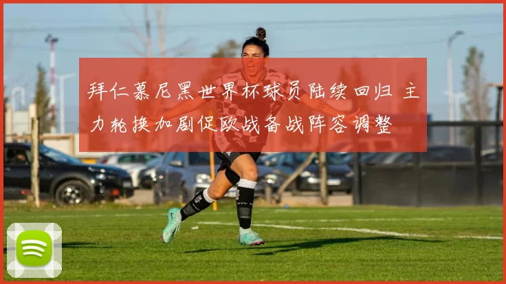 拜仁慕尼黑世界杯球员陆续回归 主力轮换加剧促欧战备战阵容调整