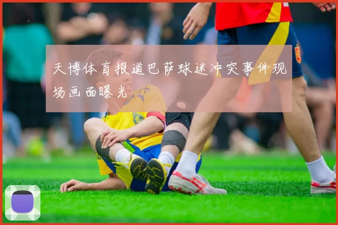 天博体育报道巴萨球迷冲突事件现场画面曝光