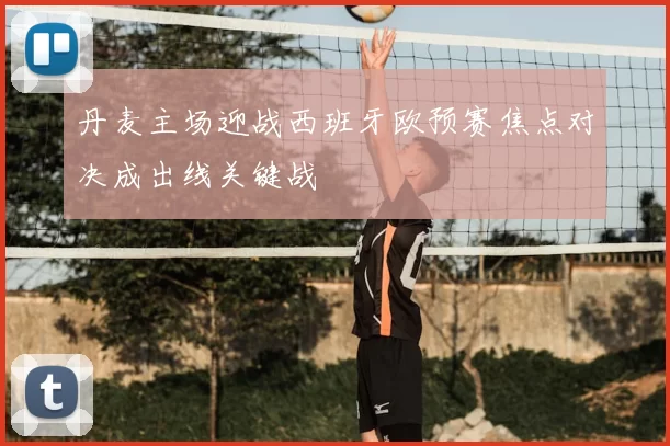 丹麦主场迎战西班牙欧预赛焦点对决成出线关键战