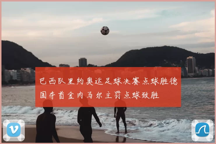 巴西队里约奥运足球决赛点球胜德国夺首金内马尔主罚点球致胜