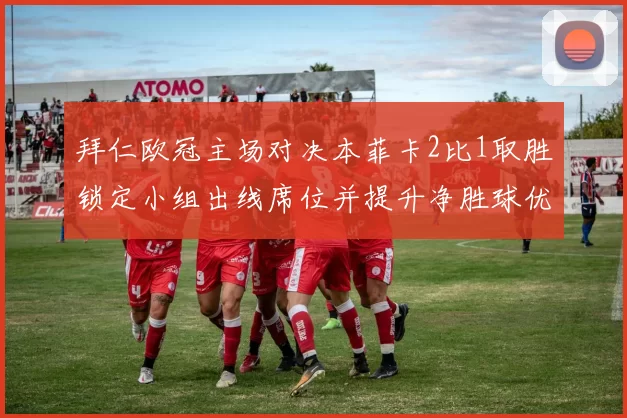 拜仁欧冠主场对决本菲卡2比1取胜锁定小组出线席位并提升净胜球优势