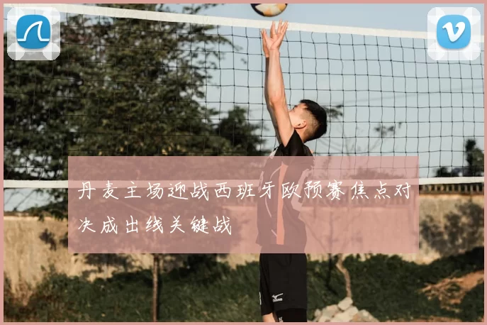 丹麦主场迎战西班牙欧预赛焦点对决成出线关键战