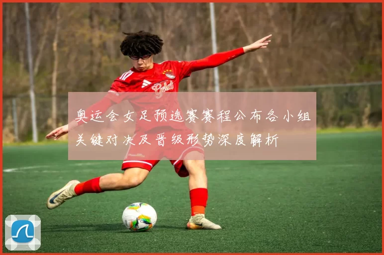 奥运会女足预选赛赛程公布各小组关键对决及晋级形势深度解析