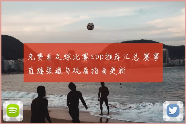 免费看足球比赛app推荐汇总 赛事直播渠道与观看指南更新